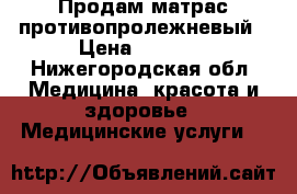 Продам матрас противопролежневый › Цена ­ 6 000 - Нижегородская обл. Медицина, красота и здоровье » Медицинские услуги   